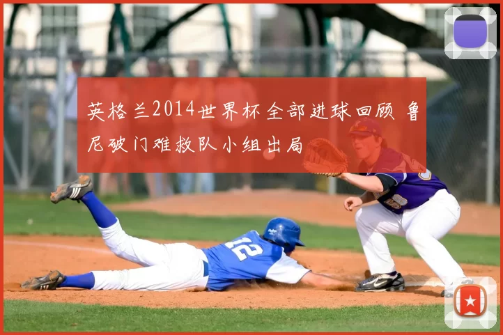 英格兰2014世界杯全部进球回顾 鲁尼破门难救队小组出局