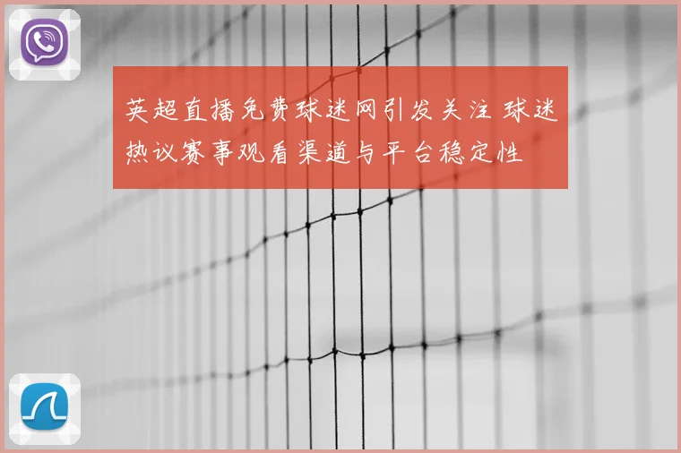 英超直播免费球迷网引发关注 球迷热议赛事观看渠道与平台稳定性