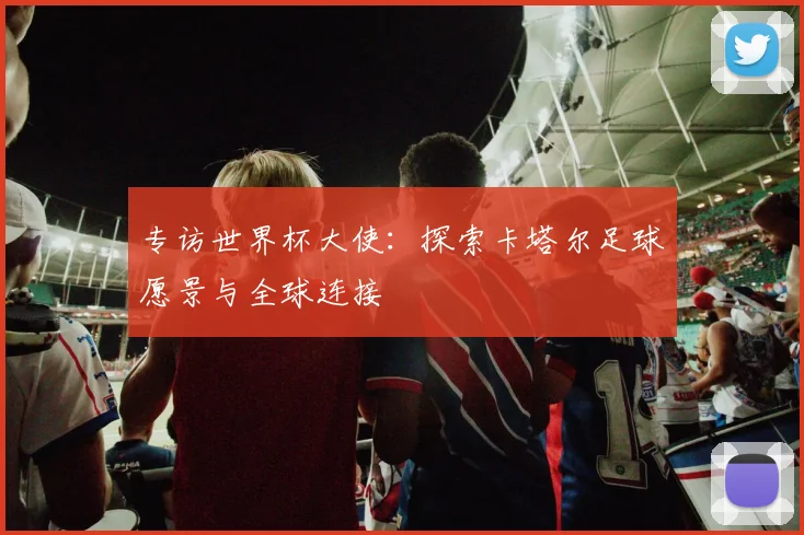 专访世界杯大使:探索卡塔尔足球愿景与全球连接