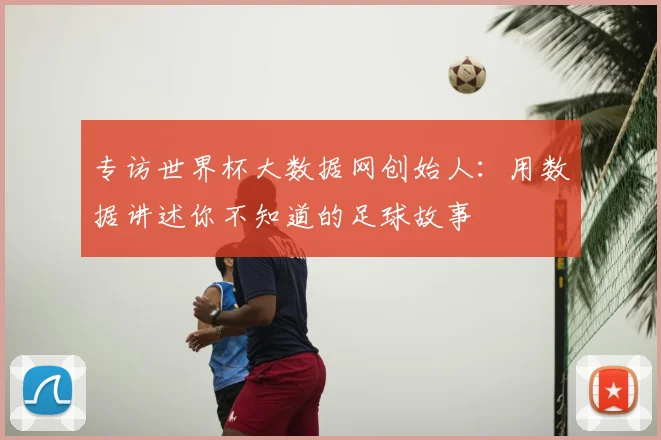 专访世界杯大数据网创始人:用数据讲述你不知道的足球故事