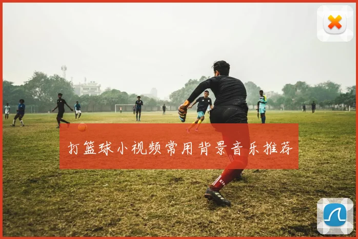打篮球小视频常用背景音乐推荐