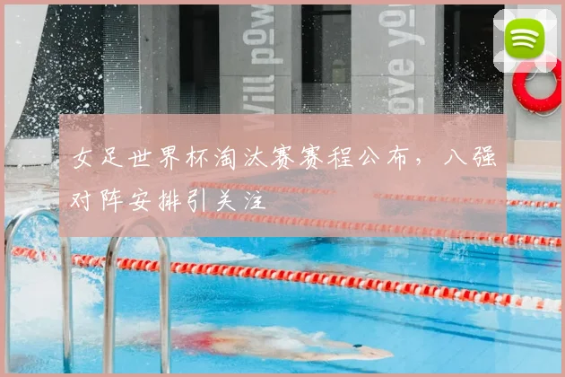 女足世界杯淘汰赛赛程公布,八强对阵安排引关注
