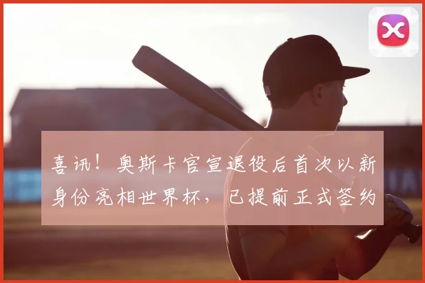 喜讯！奥斯卡官宣退役后首次以新身份亮相世界杯，已提前正式签约