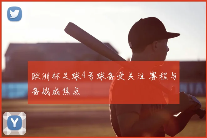欧洲杯足球4号球备受关注 赛程与备战成焦点