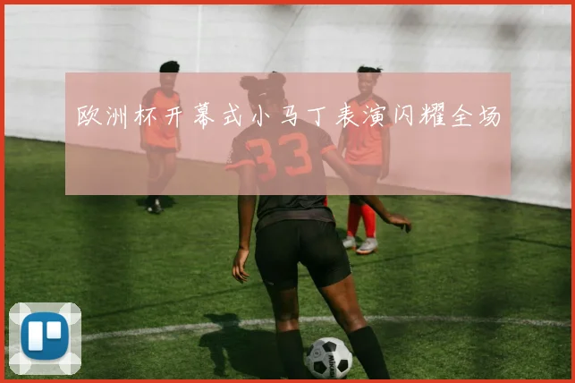 欧洲杯开幕式小马丁表演闪耀全场