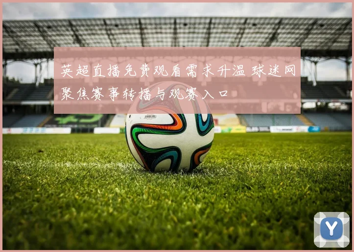 英超直播免费观看需求升温 球迷网聚焦赛事转播与观赛入口
