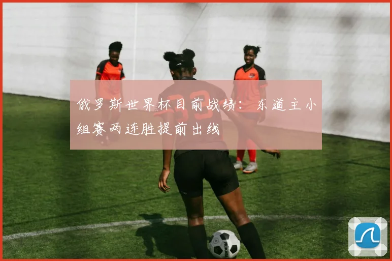 俄罗斯世界杯目前战绩:东道主小组赛两连胜提前出线