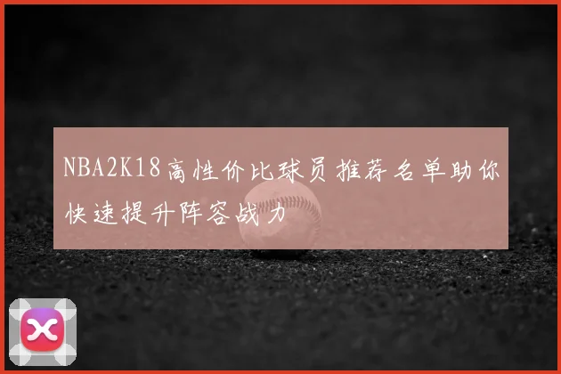 NBA2K18高性价比球员推荐名单助你快速提升阵容战力