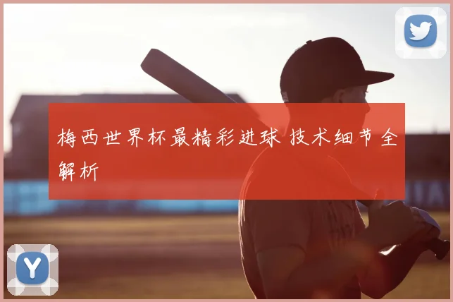 梅西世界杯最精彩进球 技术细节全解析