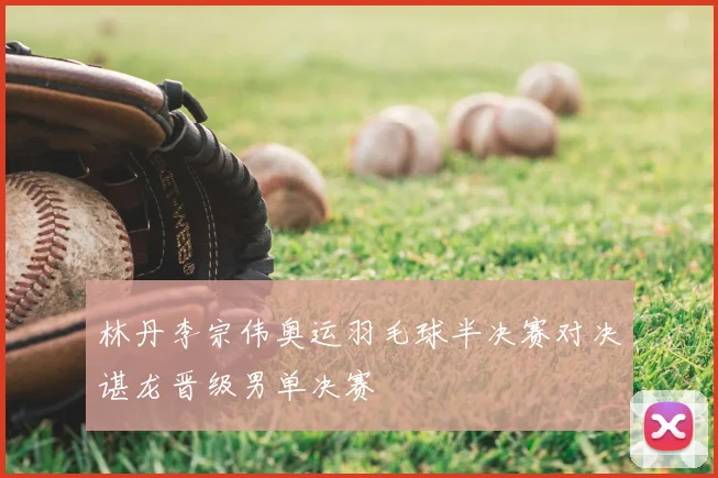 林丹李宗伟奥运羽毛球半决赛对决谌龙晋级男单决赛