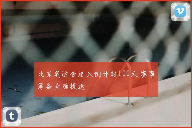 北京奥运会进入倒计时100天 赛事筹备全面提速