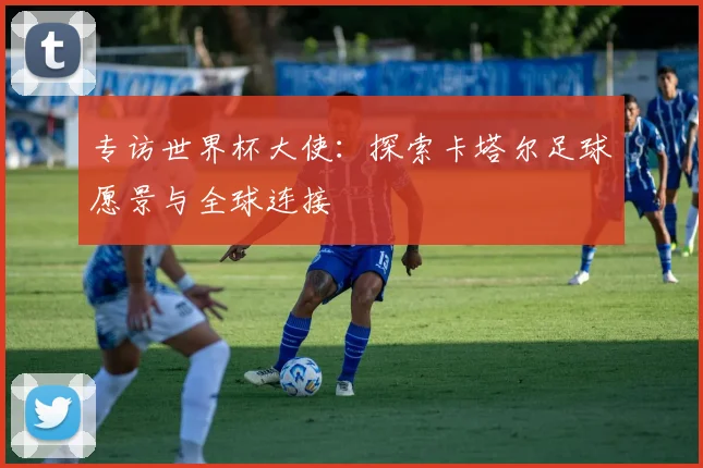 专访世界杯大使:探索卡塔尔足球愿景与全球连接