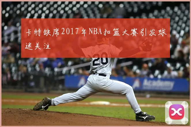 卡特缺席2017年NBA扣篮大赛引发球迷关注